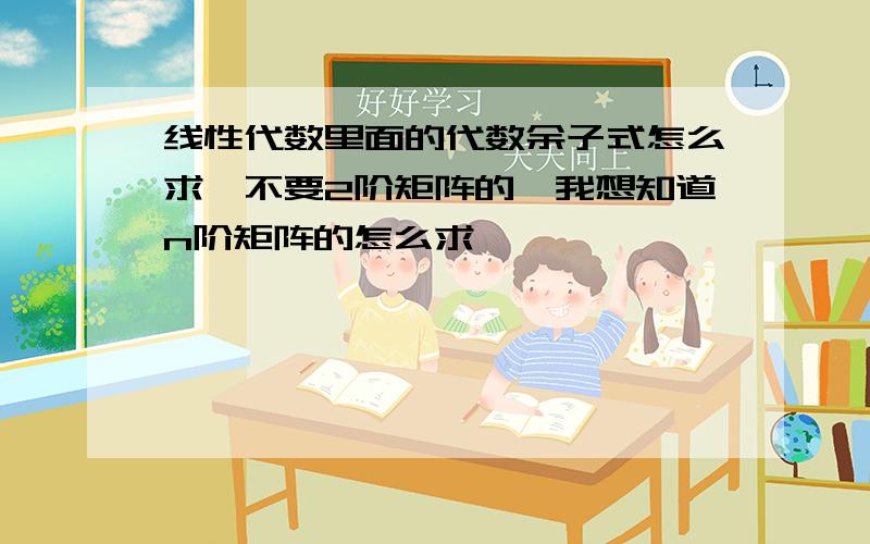 线性代数里面的代数余子式怎么求,不要2阶矩阵的,我想知道n阶矩阵的怎么求