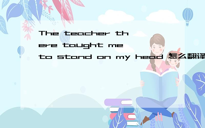 The teacher there taught me to stand on my head 怎么翻译