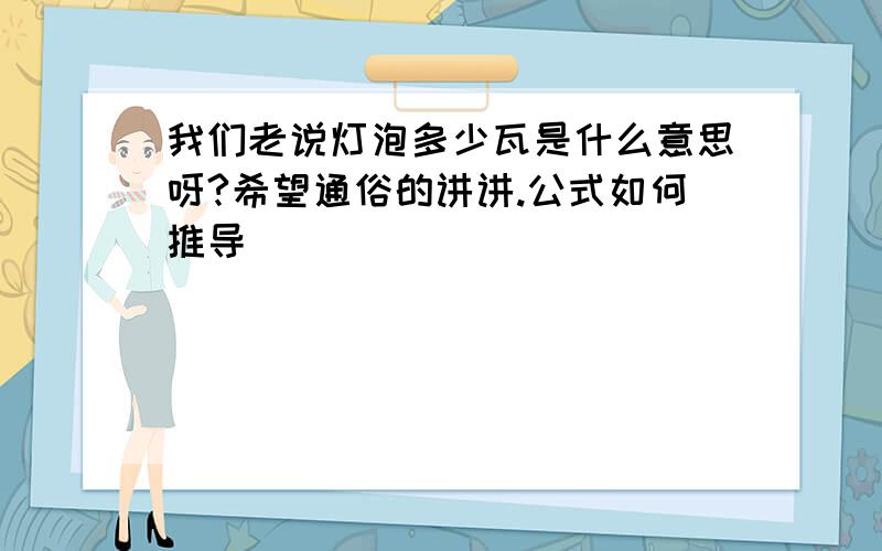 我们老说灯泡多少瓦是什么意思呀?希望通俗的讲讲.公式如何推导