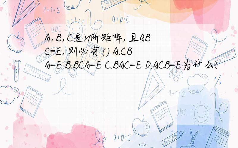 A,B,C是n阶矩阵,且ABC=E,则必有（） A.CBA=E B.BCA=E C.BAC=E D.ACB=E为什么?