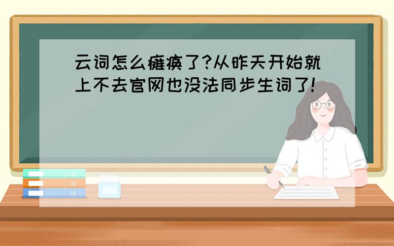 云词怎么瘫痪了?从昨天开始就上不去官网也没法同步生词了!