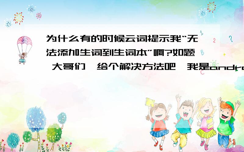 为什么有的时候云词提示我“无法添加生词到生词本”啊?如题 大哥们,给个解决方法吧,我是android的,这个很影响使用的.郁闷的是有时候可以,有时候不能,因为这个我已经漏记了很多单词了