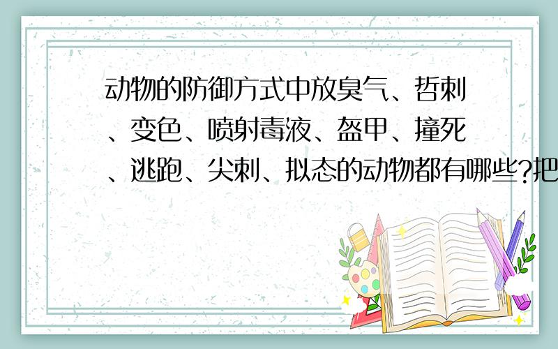 动物的防御方式中放臭气、哲刺、变色、喷射毒液、盔甲、撞死、逃跑、尖刺、拟态的动物都有哪些?把每一类的动物说出来.谢谢了!