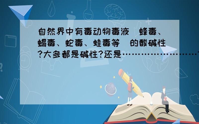 自然界中有毒动物毒液（蜂毒、蝎毒、蛇毒、蛙毒等）的酸碱性?大多都是碱性?还是……………………?