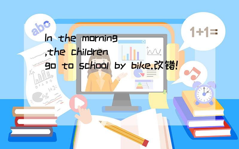 In the morning,the children go to school by bike.改错!