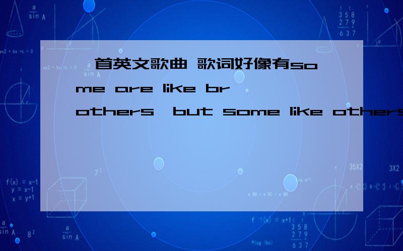 一首英文歌曲 歌词好像有some are like brothers,but some like others类似这一句还好像有 connection disconnection relation类似这样的单词,女生唱的