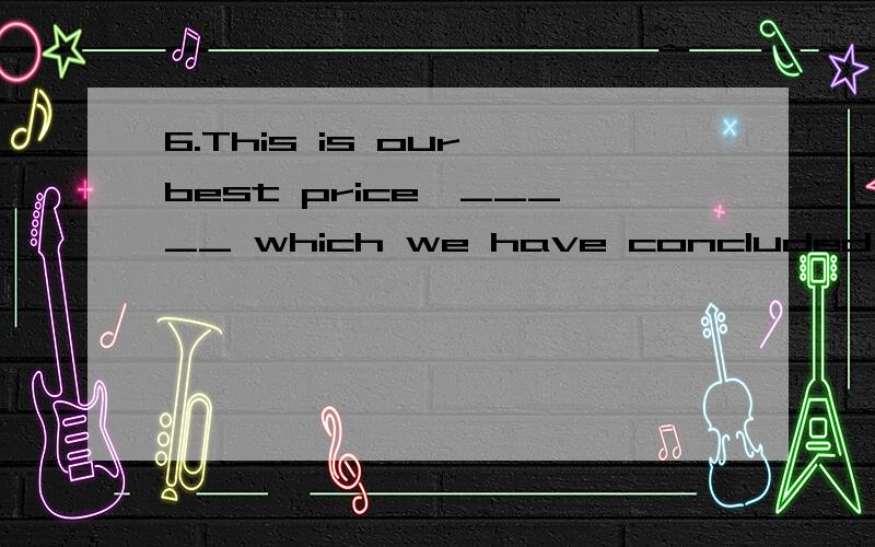 6.This is our best price,_____ which we have concluded many orders with other buyers in your city.A.on B.for C.by D.at