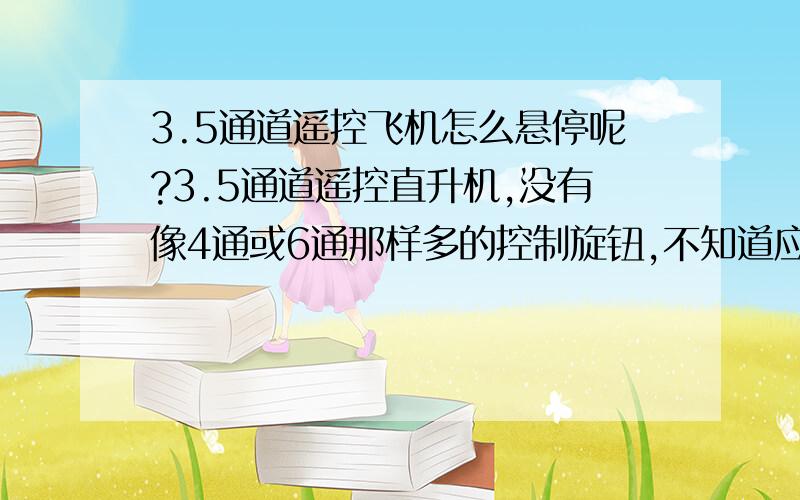 3.5通道遥控飞机怎么悬停呢?3.5通道遥控直升机,没有像4通或6通那样多的控制旋钮,不知道应该怎么调整它,已达到悬停的状态.