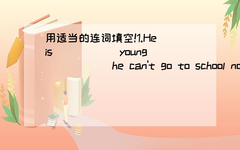 用适当的连词填空!1.He is _____ young _____ he can't go to school now2.I was watching TV ______ my mon came back3.We ran to the trees,_____we could't see any more monkeys.4.You can come to my home _____ you like.5.You must take care of yoursel