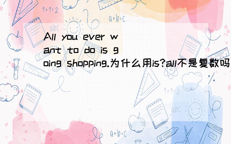 All you ever want to do is going shopping.为什么用is?all不是复数吗