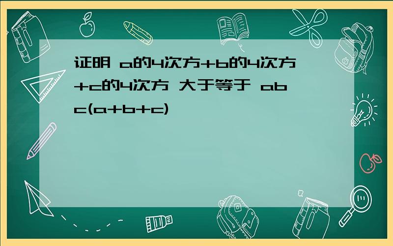 证明 a的4次方+b的4次方+c的4次方 大于等于 abc(a+b+c)