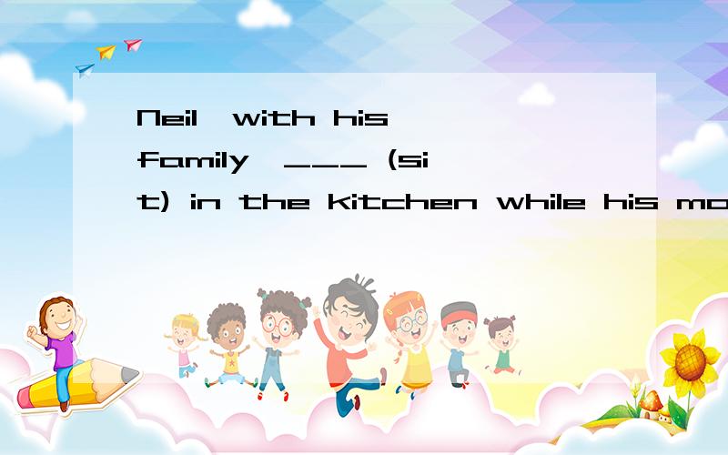 Neil,with his family,___ (sit) in the kitchen while his mother is cooking.动词填空