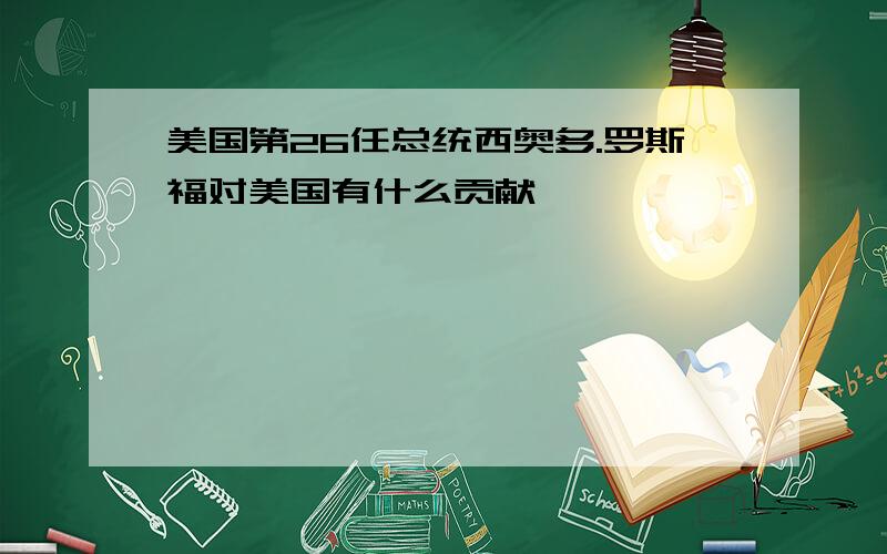 美国第26任总统西奥多.罗斯福对美国有什么贡献