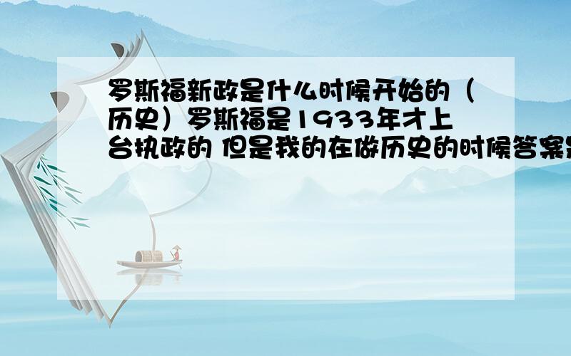 罗斯福新政是什么时候开始的（历史）罗斯福是1933年才上台执政的 但是我的在做历史的时候答案是1932开始