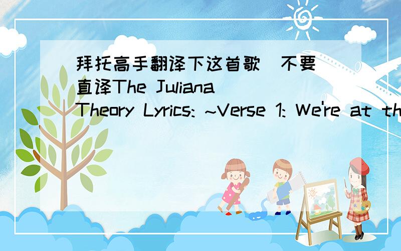 拜托高手翻译下这首歌  不要直译The Juliana Theory Lyrics: ~Verse 1: We're at the top of the world, you and I. We've got alot of time and it sure feels right. Cause you reached in your pocket And pulled out a pass, says you can take me an