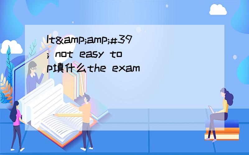 It&amp;#39; not easy to p填什么the exam