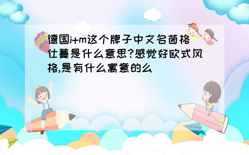 德国i+m这个牌子中文名茵格仕蔓是什么意思?感觉好欧式风格,是有什么寓意的么