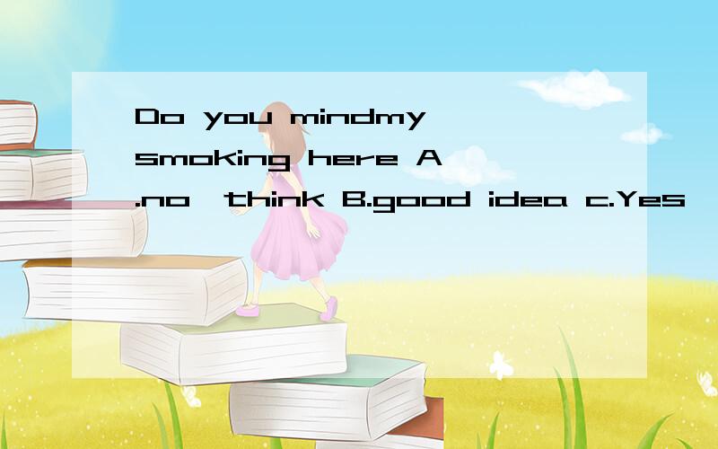 Do you mindmy smoking here A.no,think B.good idea c.Yes,please D.Yes,better not1.Do you mindmy smoking here A.no,think B.good idea c.Yes,please D.Yes,better not2、Now let's move on to another topic.Do you follow me?---- ,professorA.NO,I am not B.yes