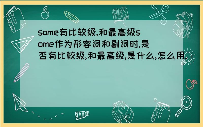 some有比较级,和最高级some作为形容词和副词时,是否有比较级,和最高级,是什么,怎么用.