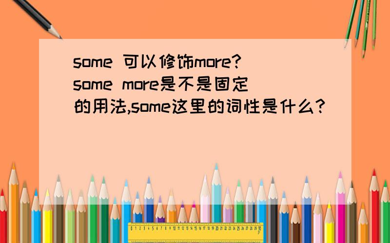 some 可以修饰more?some more是不是固定的用法,some这里的词性是什么?