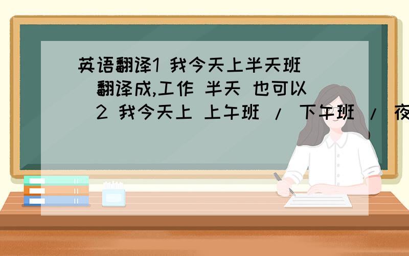 英语翻译1 我今天上半天班 （翻译成,工作 半天 也可以）2 我今天上 上午班 / 下午班 / 夜班3 我的同事生病了,所以我来顶替他上班4 我用攒下来的500元钱给妈妈买了一份礼物5 我们从原来的款