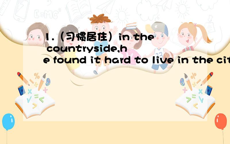 1.（习惯居住）in the countryside,he found it hard to live in the city.1.（习惯居住）in the countryside,he found it hard to live in the city.（accustom）2.without the new paints and the new technique,we (不能看到)the many great maste