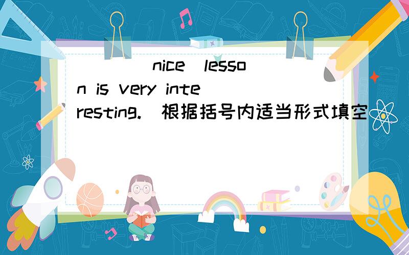 ＿＿＿（nice）lesson is very interesting.（根据括号内适当形式填空）