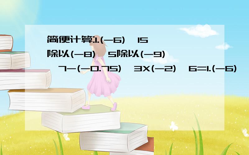 简便计算:1.(-6)^15除以(-8)^5除以(-9)^7-(-0.75)^3X(-2)^6=1.(-6)^15除以(-8)^5除以(-9)^7-(-0.75)^3X(-2)^6=2.(1^2-2^2)+(3^2-4^2)+.+(99^2-100^2)=