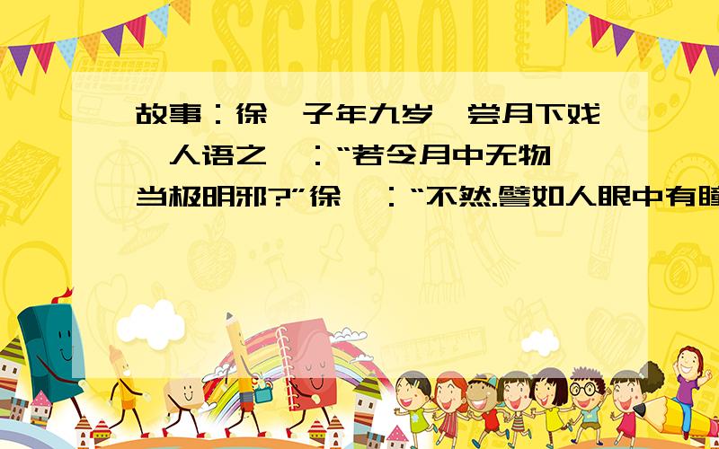 故事：徐孺子年九岁,尝月下戏,人语之曰：“若令月中无物,当极明邪?”徐曰：“不然.譬如人眼中有瞳子,无此必不明.”的意思