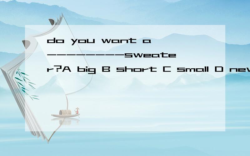 do you want a --------sweater?A big B short C small D new