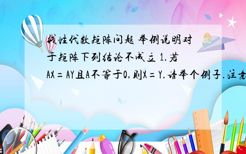 线性代数矩阵问题 举例说明对于矩阵下列结论不成立 1.若AX=AY且A不等于0,则X=Y.请举个例子.注意A≠0