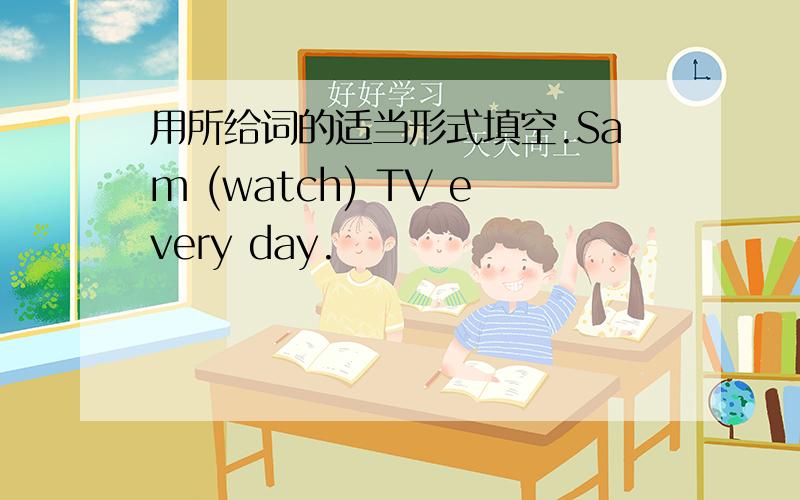 用所给词的适当形式填空.Sam (watch) TV every day.