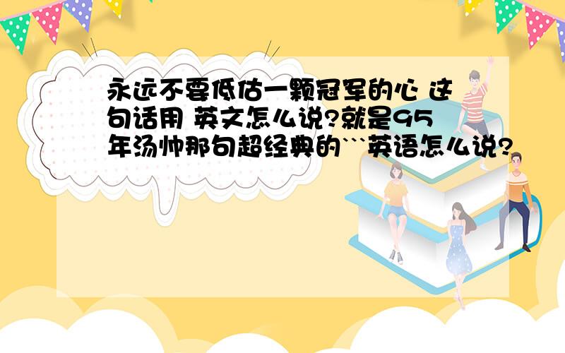 永远不要低估一颗冠军的心 这句话用 英文怎么说?就是95年汤帅那句超经典的```英语怎么说?