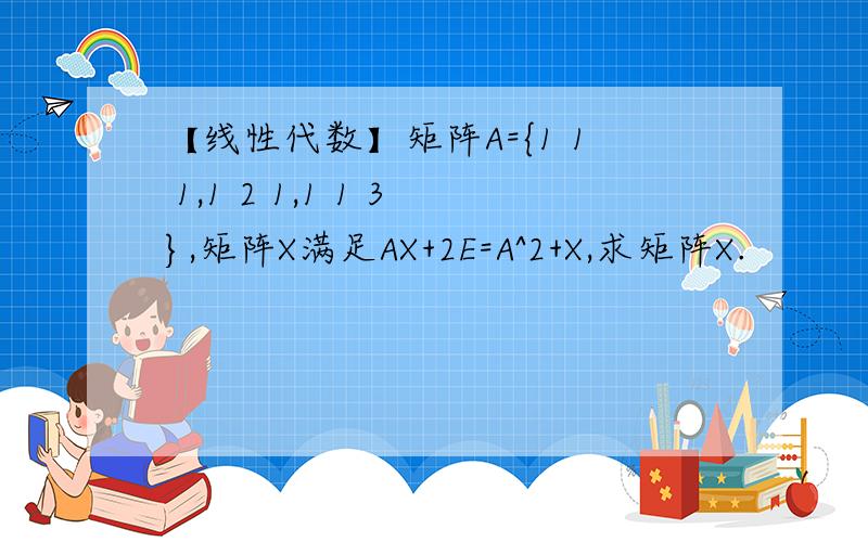 【线性代数】矩阵A={1 1 1,1 2 1,1 1 3},矩阵X满足AX+2E=A^2+X,求矩阵X.