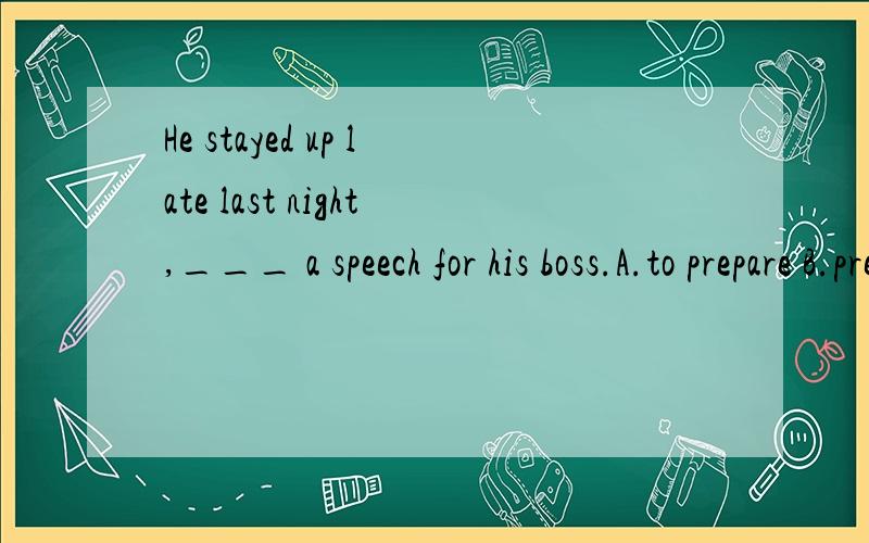 He stayed up late last night,___ a speech for his boss.A.to prepare B.preparing为什么不能选a表目的?