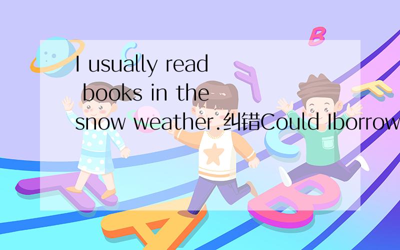 I usually read books in the snow weather.纠错Could Iborrow your bike?Yes,you should. 纠错