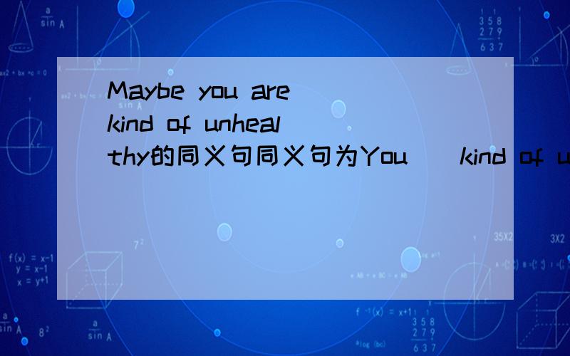 Maybe you are kind of unhealthy的同义句同义句为You__kind of unhealthy每空一个单词（初二的）