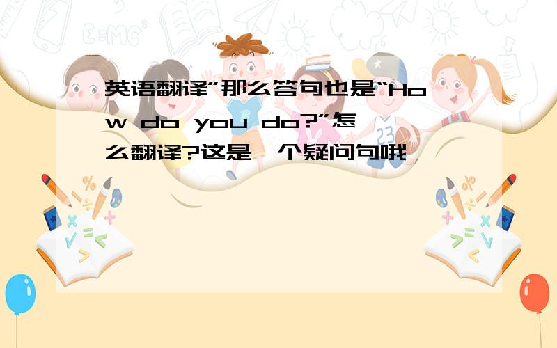 英语翻译”那么答句也是“How do you do?”怎么翻译?这是一个疑问句哦