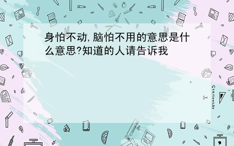 身怕不动,脑怕不用的意思是什么意思?知道的人请告诉我