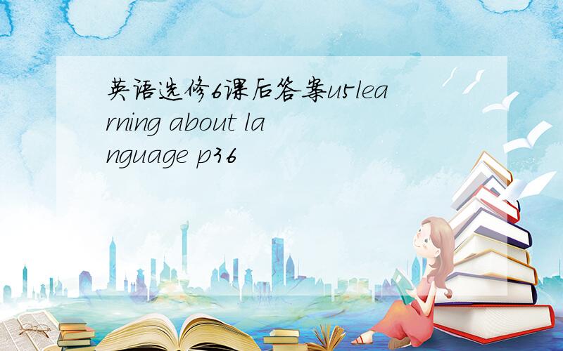 英语选修6课后答案u5learning about language p36