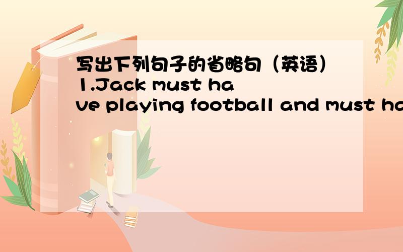 写出下列句子的省略句（英语）1.Jack must have playing football and must have been doing her homework2.His advice made me happy,but his advice made Jim angry.3.His opinion,whether it is right or it is wrong,would be considered.4.He didn't