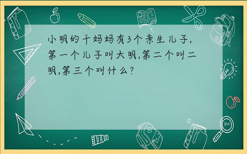 小明的干妈妈有3个亲生儿子,第一个儿子叫大明,第二个叫二明,第三个叫什么?