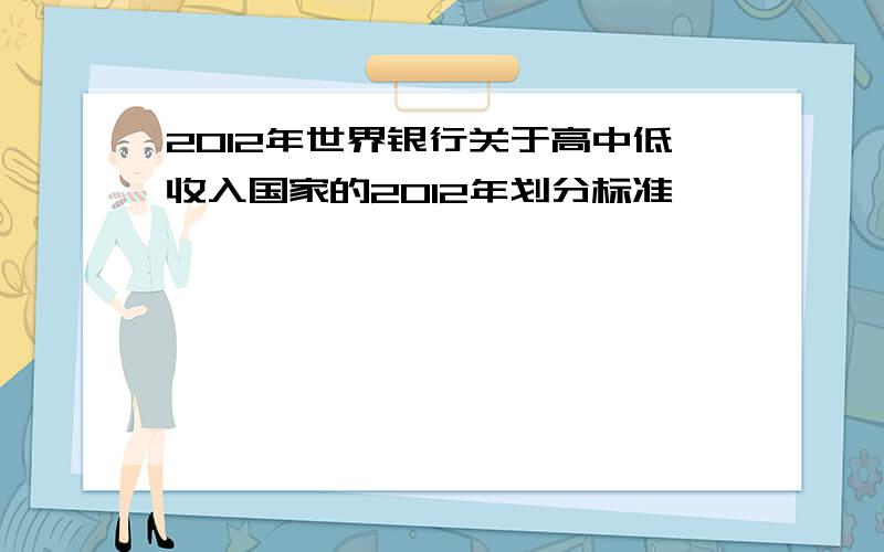 2012年世界银行关于高中低收入国家的2012年划分标准