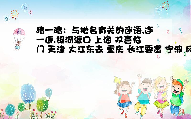 猜一猜：与地名有关的迷语,连一连.银河渡口 上海 双喜临门 天津 大江东去 重庆 长江要塞 宁波 风平浪静 三峡