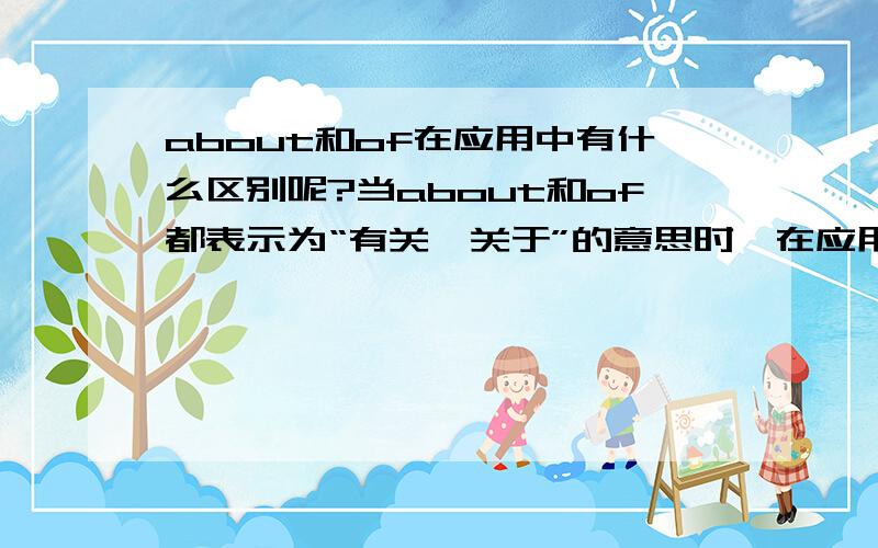 about和of在应用中有什么区别呢?当about和of都表示为“有关、关于”的意思时,在应用中该怎么区别?那么就具体到一题上好了：（用适当的介词填空）On my bedroom walls,there were some pictures_______my fv