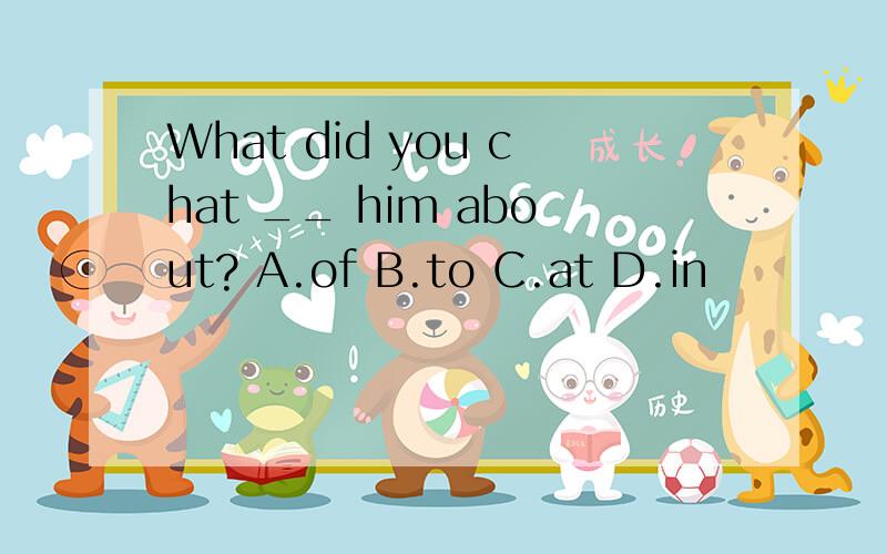 What did you chat __ him about? A.of B.to C.at D.in