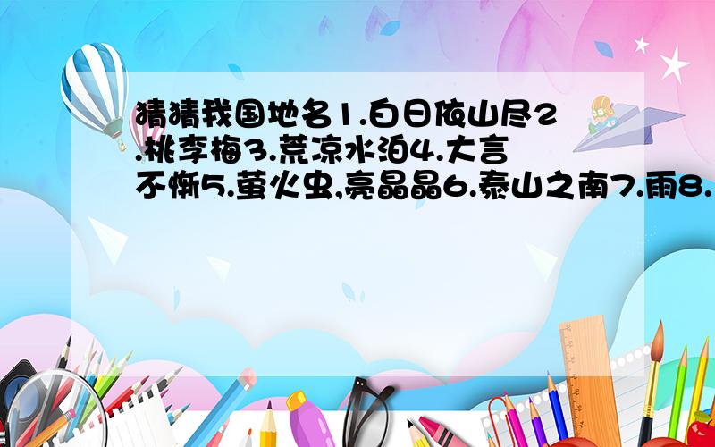 猜猜我国地名1.白日依山尽2.桃李梅3.荒凉水泊4.大言不惭5.萤火虫,亮晶晶6.泰山之南7.雨8.日不落9.日光普照