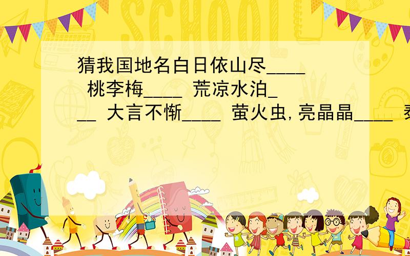 猜我国地名白日依山尽____ 桃李梅____ 荒凉水泊___ 大言不惭____ 萤火虫,亮晶晶____ 泰山之南____ 雨____ 日不落____ 日光普照____