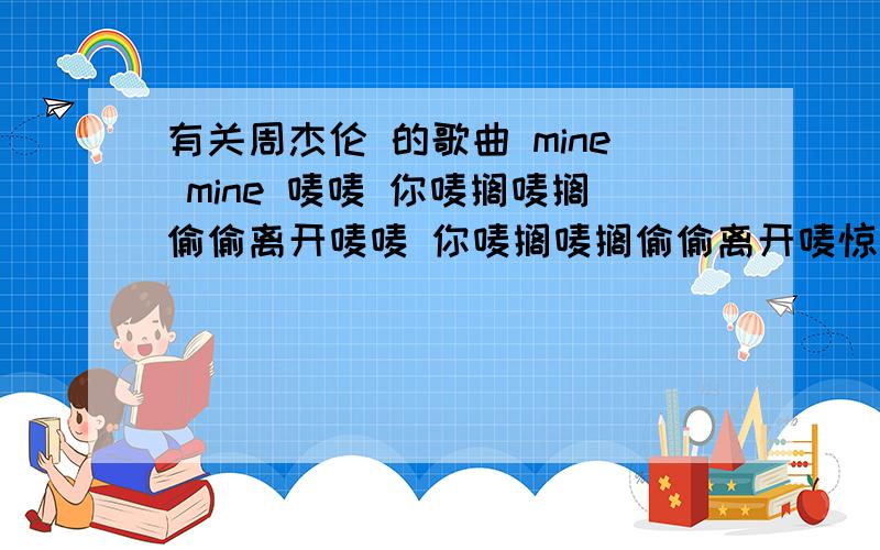 有关周杰伦 的歌曲 mine mine 唛唛 你唛搁唛搁偷偷离开唛唛 你唛搁唛搁偷偷离开唛惊 我不会放你一人治那 你想祙有人靠有人会疼唛呐 你雨伞雨伞赶紧打开唛呐 你雨伞雨伞赶紧打开唛闹 落大