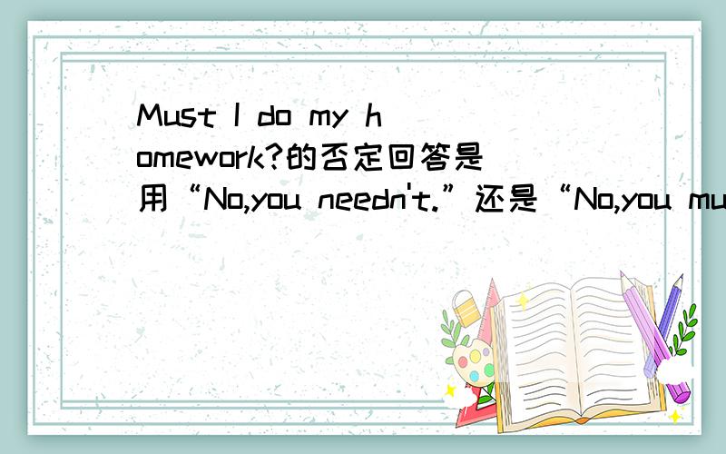 Must I do my homework?的否定回答是用“No,you needn't.”还是“No,you mustn't.”